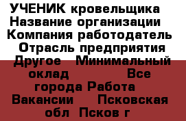 УЧЕНИК кровельщика › Название организации ­ Компания-работодатель › Отрасль предприятия ­ Другое › Минимальный оклад ­ 20 000 - Все города Работа » Вакансии   . Псковская обл.,Псков г.